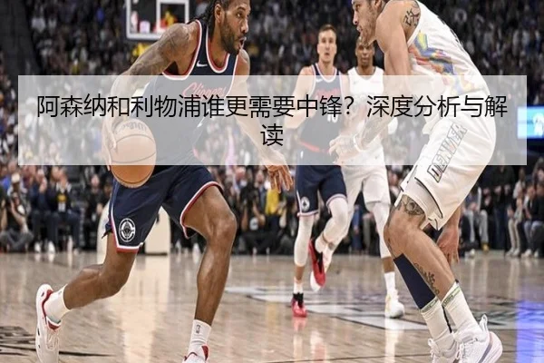 阿森纳和利物浦谁更需要中锋？深度分析与解读