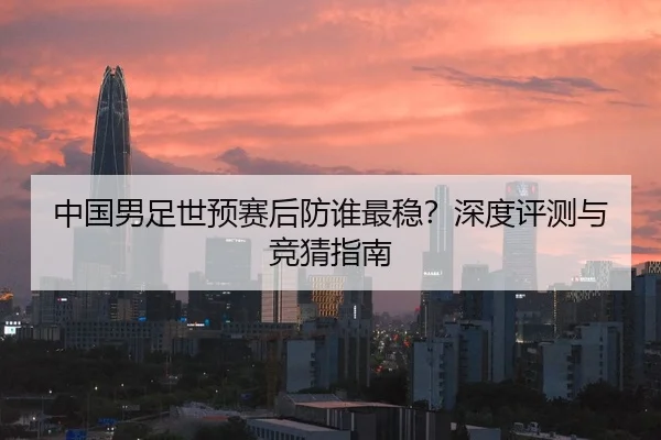 中国男足世预赛后防谁最稳？深度评测与竞猜指南
