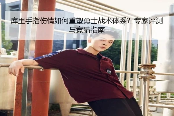 库里手指伤情如何重塑勇士战术体系？专家评测与竞猜指南