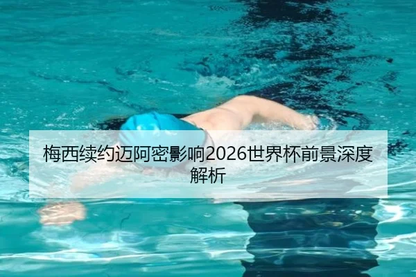 梅西续约迈阿密影响2026世界杯前景深度解析