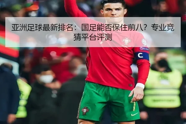 亚洲足球最新排名：国足能否保住前八？专业竞猜平台评测